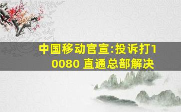 中国移动官宣:投诉打10080 直通总部解决